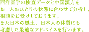 西洋医学の検査データと中国漢方を
お一人おひとりの状態に合わせて分析し、相談をお受けしております。また日本の風土、日本人の体質にも考慮した最適なアドバイスを行います。